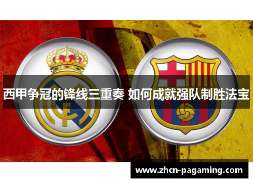 西甲争冠的锋线三重奏 如何成就强队制胜法宝