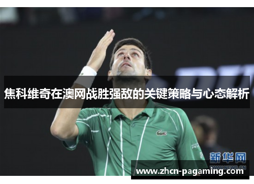 焦科维奇在澳网战胜强敌的关键策略与心态解析