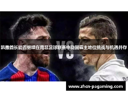 凯撒酋长能否继续在南非足球联赛中稳固霸主地位挑战与机遇并存