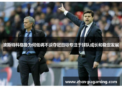 波斯特科格鲁为何低调不谈夺冠目标专注于球队成长和稳定发展