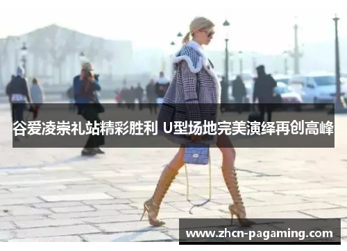 谷爱凌崇礼站精彩胜利 U型场地完美演绎再创高峰