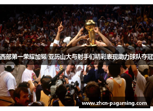西部第一荣耀加冕 亚历山大与射手们精彩表现助力球队夺冠
