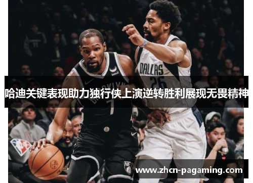 哈迪关键表现助力独行侠上演逆转胜利展现无畏精神