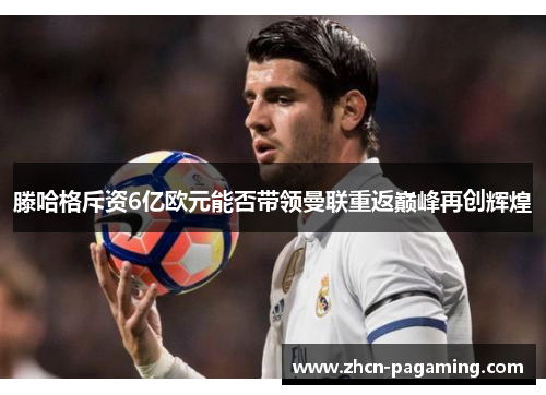 滕哈格斥资6亿欧元能否带领曼联重返巅峰再创辉煌