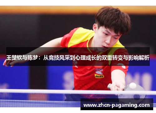 王楚钦与陈梦：从竞技风采到心理成长的双重转变与影响解析