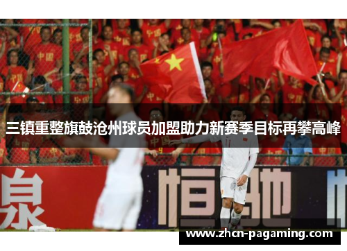 三镇重整旗鼓沧州球员加盟助力新赛季目标再攀高峰