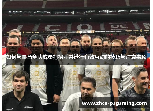如何与皇马全队成员打招呼并进行有效互动的技巧与注意事项