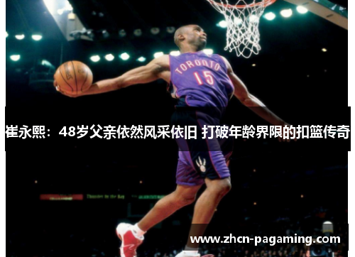 崔永熙：48岁父亲依然风采依旧 打破年龄界限的扣篮传奇