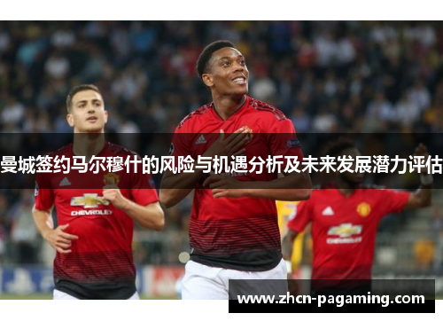 曼城签约马尔穆什的风险与机遇分析及未来发展潜力评估