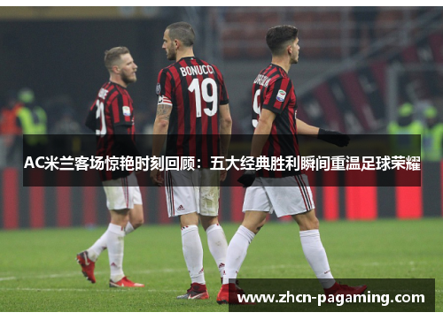 AC米兰客场惊艳时刻回顾：五大经典胜利瞬间重温足球荣耀