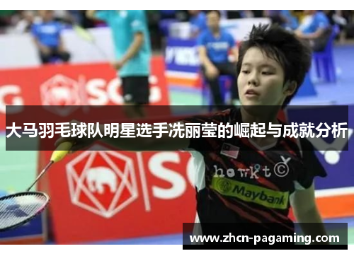 大马羽毛球队明星选手冼丽莹的崛起与成就分析