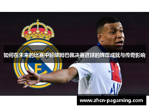 如何在未来的比赛中延续姆巴佩决赛进球的辉煌成就与传奇影响