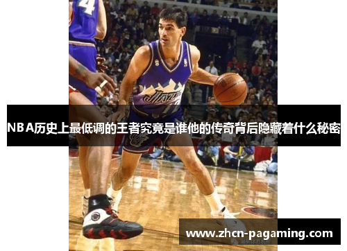 NBA历史上最低调的王者究竟是谁他的传奇背后隐藏着什么秘密