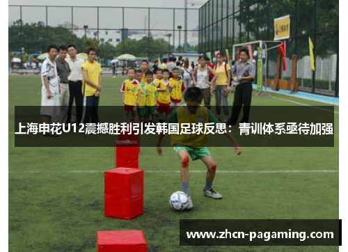 上海申花U12震撼胜利引发韩国足球反思：青训体系亟待加强