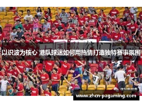 以识波为核心 港队球迷如何用热情打造独特赛事氛围
