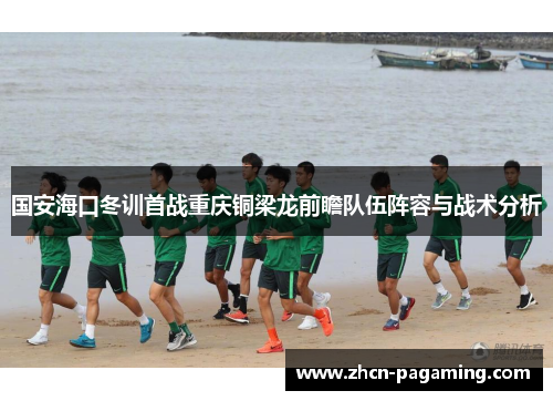 国安海口冬训首战重庆铜梁龙前瞻队伍阵容与战术分析