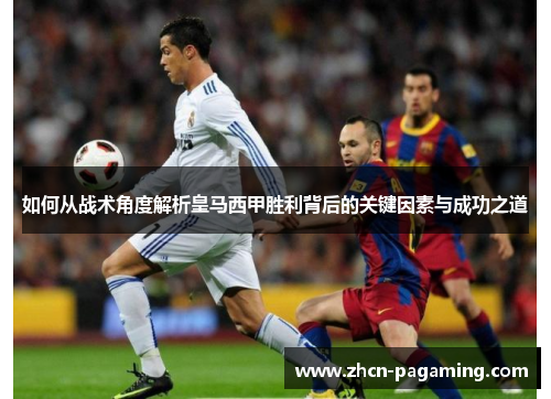 如何从战术角度解析皇马西甲胜利背后的关键因素与成功之道