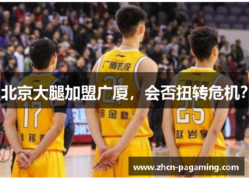 北京大腿加盟广厦，会否扭转危机？