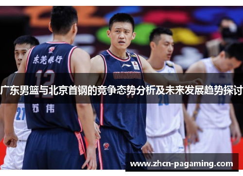 广东男篮与北京首钢的竞争态势分析及未来发展趋势探讨