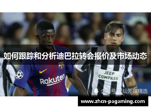 如何跟踪和分析迪巴拉转会报价及市场动态