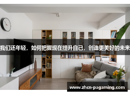 我们还年轻，如何把握现在提升自己，创造更美好的未来