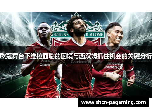 欧冠舞台下维拉面临的困境与西汉姆抓住机会的关键分析