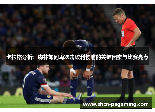 卡拉格分析：森林如何再次击败利物浦的关键因素与比赛亮点