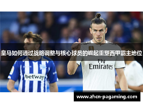皇马如何通过战略调整与核心球员的崛起重塑西甲霸主地位