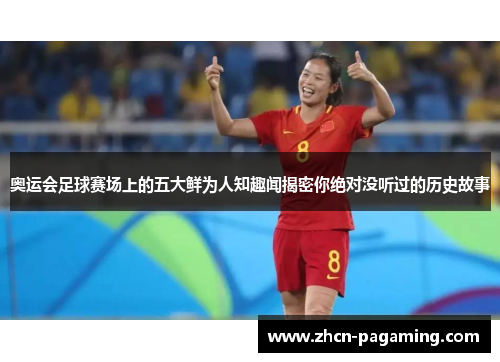 奥运会足球赛场上的五大鲜为人知趣闻揭密你绝对没听过的历史故事