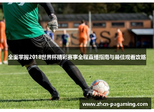 全面掌握2018世界杯精彩赛事全程直播指南与最佳观看攻略