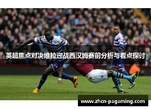英超焦点对决维拉迎战西汉姆赛前分析与看点探讨