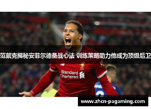 范戴克揭秘安菲尔德备战心法 训练策略助力他成为顶级后卫