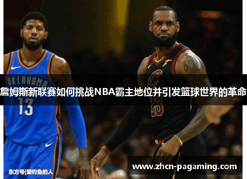 詹姆斯新联赛如何挑战NBA霸主地位并引发篮球世界的革命