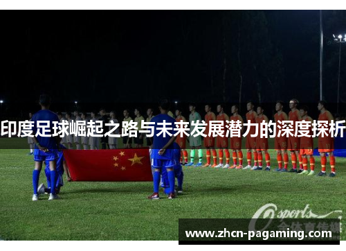 印度足球崛起之路与未来发展潜力的深度探析