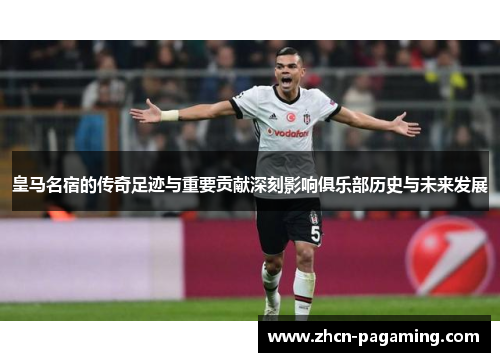 皇马名宿的传奇足迹与重要贡献深刻影响俱乐部历史与未来发展