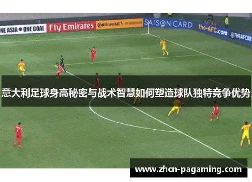 意大利足球身高秘密与战术智慧如何塑造球队独特竞争优势