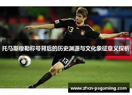 托马斯穆勒称号背后的历史渊源与文化象征意义探析