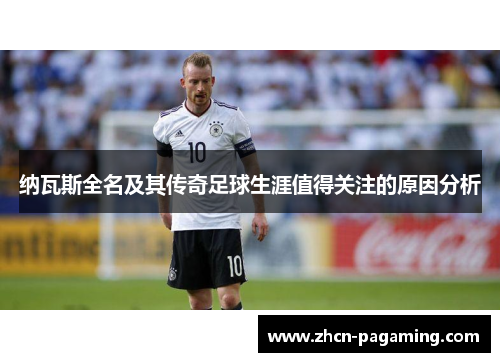 纳瓦斯全名及其传奇足球生涯值得关注的原因分析