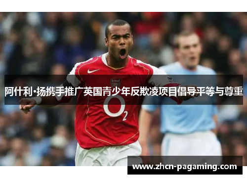 阿什利·扬携手推广英国青少年反欺凌项目倡导平等与尊重