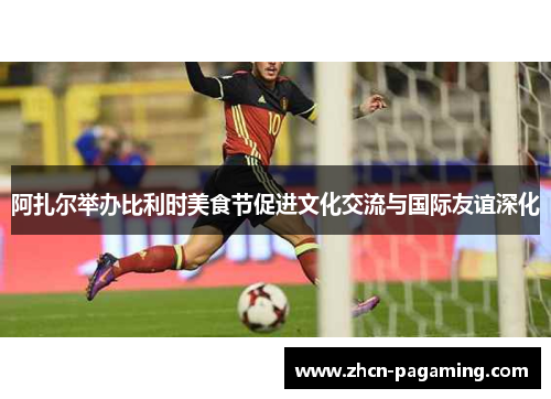 阿扎尔举办比利时美食节促进文化交流与国际友谊深化