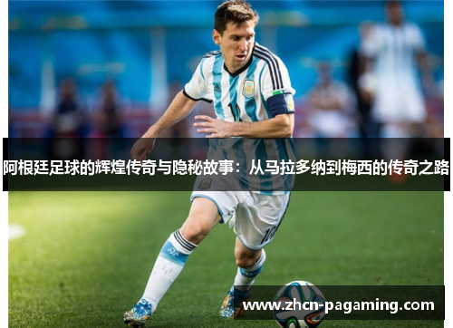 阿根廷足球的辉煌传奇与隐秘故事：从马拉多纳到梅西的传奇之路