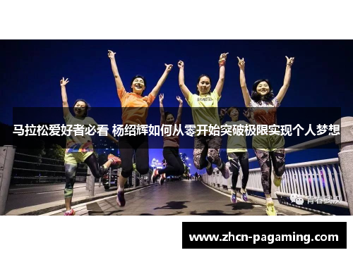 马拉松爱好者必看 杨绍辉如何从零开始突破极限实现个人梦想