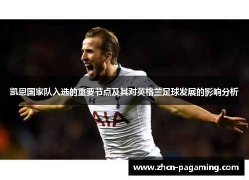 凯恩国家队入选的重要节点及其对英格兰足球发展的影响分析