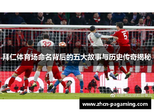 拜仁体育场命名背后的五大故事与历史传奇揭秘