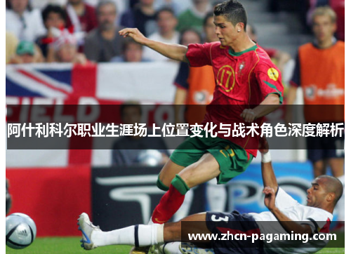 阿什利科尔职业生涯场上位置变化与战术角色深度解析