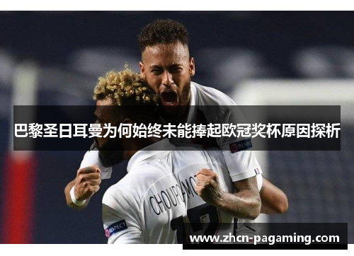 巴黎圣日耳曼为何始终未能捧起欧冠奖杯原因探析