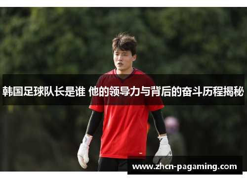 韩国足球队长是谁 他的领导力与背后的奋斗历程揭秘