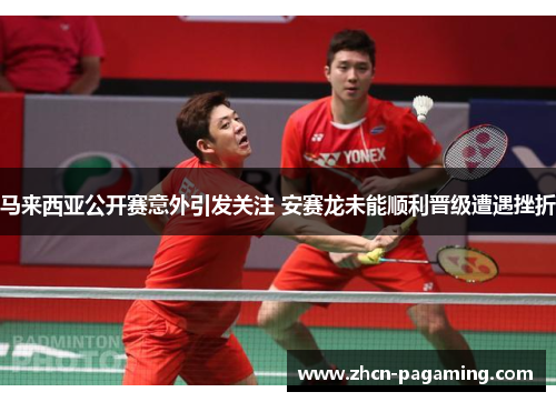 马来西亚公开赛意外引发关注 安赛龙未能顺利晋级遭遇挫折