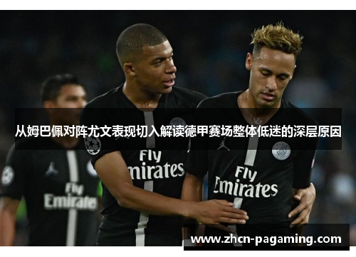 从姆巴佩对阵尤文表现切入解读德甲赛场整体低迷的深层原因