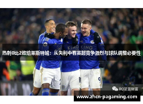 热刺0比2败给莱斯特城：从失利中看英超竞争激烈与球队调整必要性